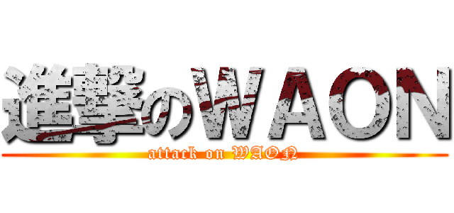 進撃のＷＡＯＮ (attack on WAON)