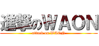 進撃のＷＡＯＮ (attack on WAON)