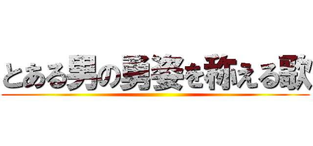 とある男の勇姿を称える歌 ()