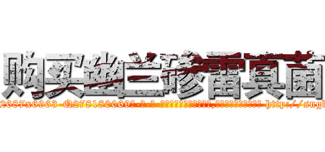 购买幽兰碜雷真菌 (购买幽兰碜雷真菌【电-186x2687x6963-Q278180069元-吉-药-业】我们做的是长期生意,靠的是老客户长期支持 http://sngk.net/p4Fm83
)
