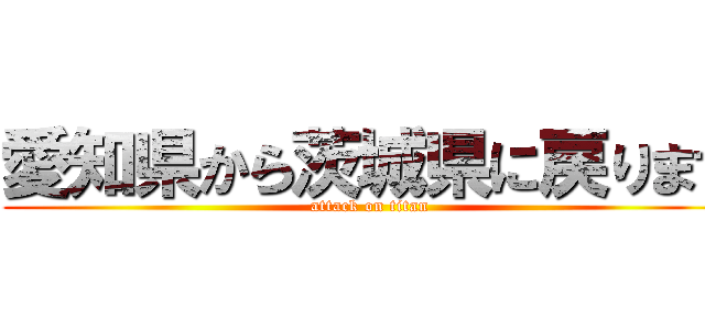 愛知県から茨城県に戻ります (attack on titan)