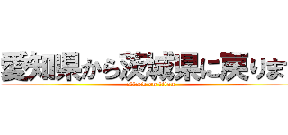 愛知県から茨城県に戻ります (attack on titan)