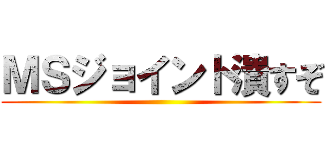 ＭＳジョイント潰すぞ ()