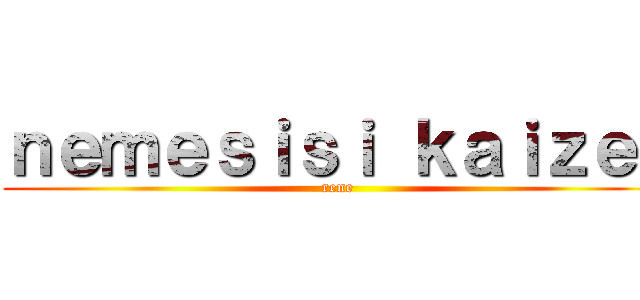 ｎｅｍｅｓｉｓｉ ｋａｉｚｅｒ (rene)