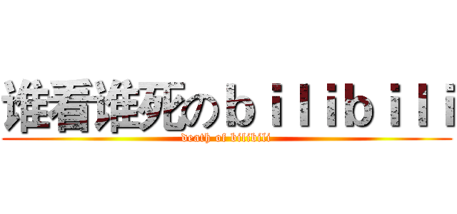 谁看谁死のｂｉｌｉｂｉｌｉ (death of bilibili)