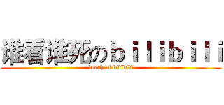 谁看谁死のｂｉｌｉｂｉｌｉ (death of bilibili)