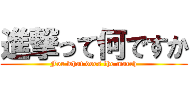 進撃って何ですか (For what does the march)