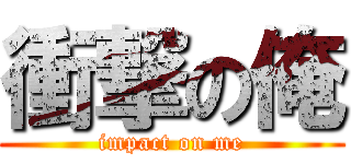 衝撃の俺 (impact on me)