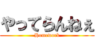 やってらんねぇ (Homework)