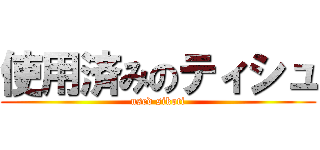 使用済みのティシュ (used sikoti)