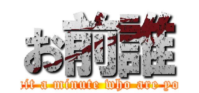 お前誰 (wait a minute who are you)