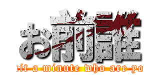 お前誰 (wait a minute who are you)