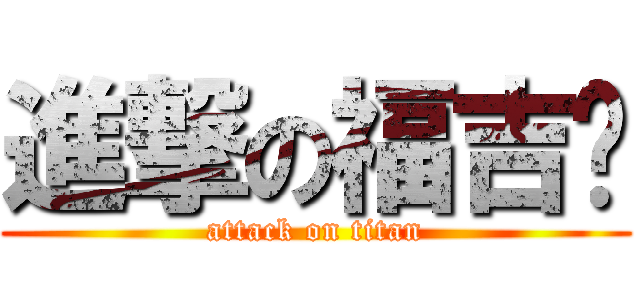 進撃の福吉掰 (attack on titan)