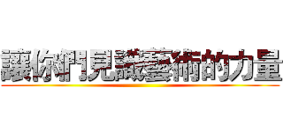 讓你們見識藝術的力量 ()