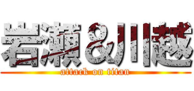 岩瀬＆川越 (attack on titan)