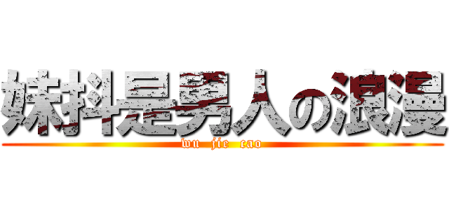 妹抖是男人の浪漫 (wu  jie  cao)