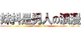 妹抖是男人の浪漫 (wu  jie  cao)