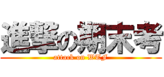 進撃の期末考 (attack on WTF)