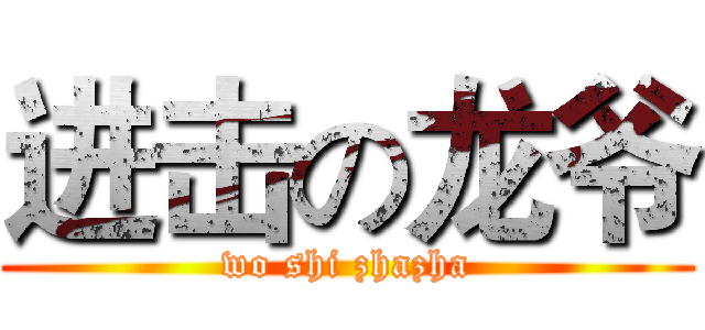 进击の龙爷 (wo shi zhazha)