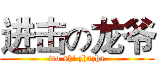进击の龙爷 (wo shi zhazha)