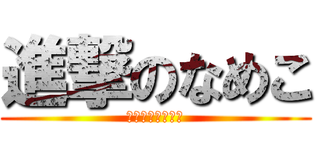 進撃のなめこ (新八長期寄宿中。)