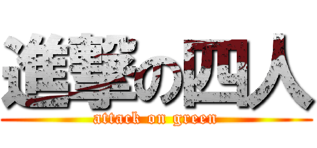 進撃の四人 (attack on green)