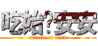 吃始吧安安 (attack on dinn)