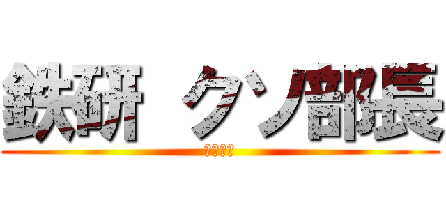 鉄研 クソ部長 (広瀬　望)