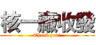 核一廠收發 (Thank you!)