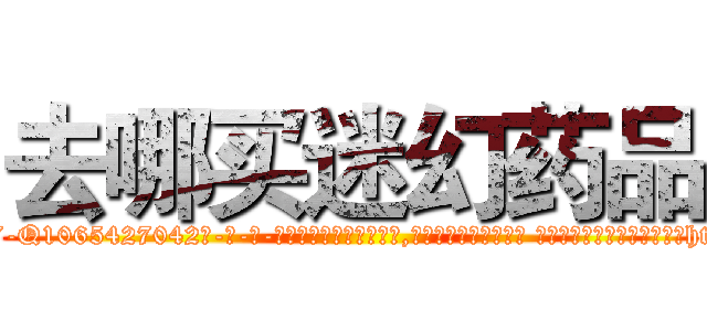 去哪买迷幻药品 (去哪买迷幻药品【电-话151x68344x817-Q1065427042元-吉-药-业】我们做的是长期生意,靠的是老客户长期支持 去哪买迷幻药品在发表了一篇http://sngk.net/TyIOK4

参考消息网我们做的是长期生意,靠的是老客户长期支持也许我们早该意识到，就连鲍勃·霍斯金斯（金球奖戏剧类电影男主角 
)