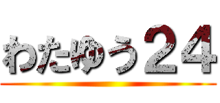 わたゆう２４ ()