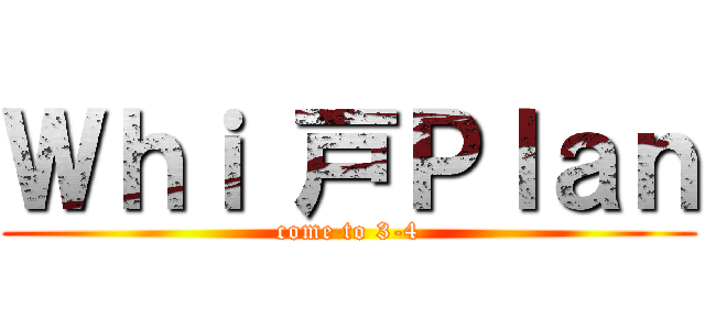 Ｗｈｉ 戸Ｐｌａｎ (come to 3-4)