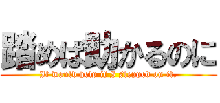 踏めば助かるのに (It would help if I stepped on it.)