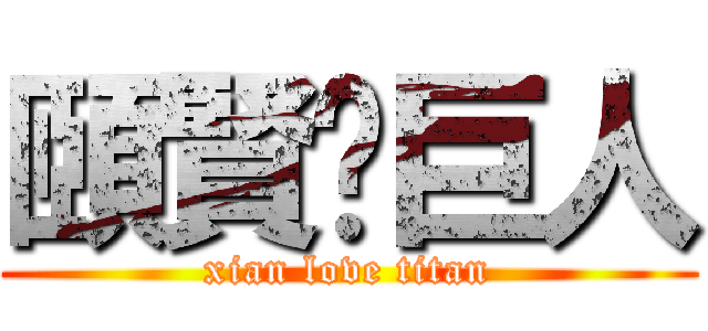 頤賢❤巨人 (xian love titan)