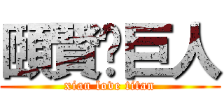 頤賢❤巨人 (xian love titan)