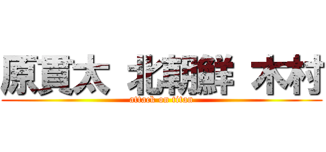 原貫太 北朝鮮 木村 (attack on titan)