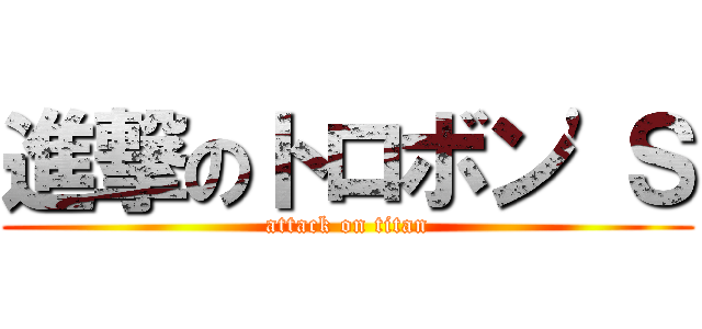 進撃のトロボン\'Ｓ (attack on titan)