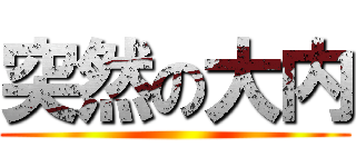 突然の大内 ()