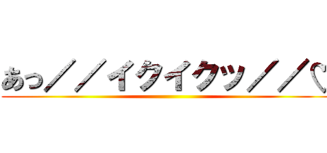 あっ／／イクイクッ／／♡ ()