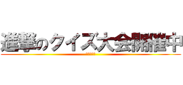 進撃のクイズ大会開催中 (参加してね)