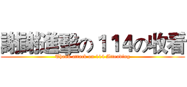 謝謝進擊の１１４の收看 (Thank attack on 114 Attending)