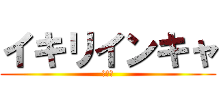 イキリインキャ (たけし)