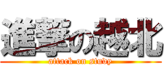 進撃の越北 (attack on study)