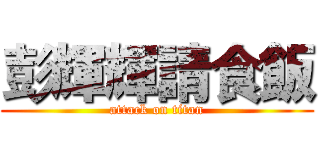 彭輝輝請食飯 (attack on titan)