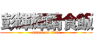 彭輝輝請食飯 (attack on titan)