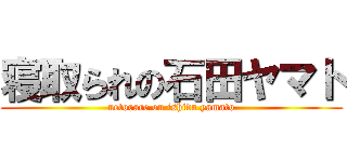 寝取られの石田ヤマト (netorare on ishida yamato)