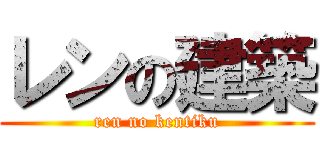 レンの建築 (ren no kentiku)