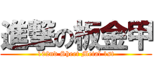 進撃の板金甲 (102nd Sheet Metal 1st)