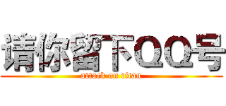 请你留下ＱＱ号 (attack on titan)