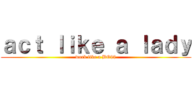 ａｃｔ ｌｉｋｅ ａ ｌａｄｙ (work like a BO$$)